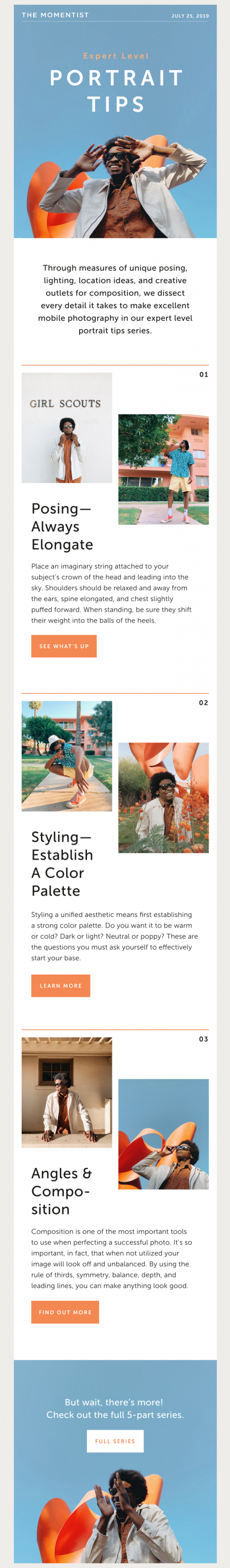 You can provide free practical tips about your services and products the customer has acquired. Smartphone camera gear and app provider Moment shares useful portrait photo tips in their newsletter.