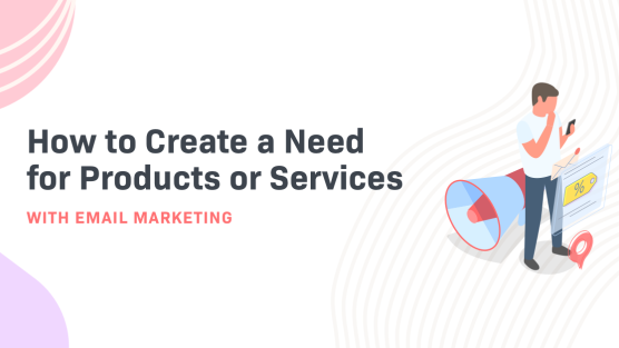 How to Create a Need for Products or Services with Email Marketing